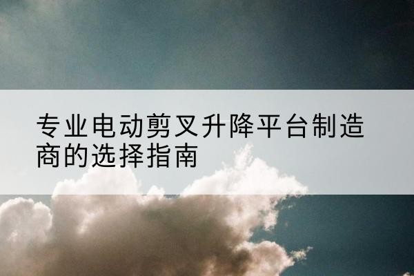 灵丘电动剪叉升降平台厂家-专业电动剪叉升降平台制造商的选择指南