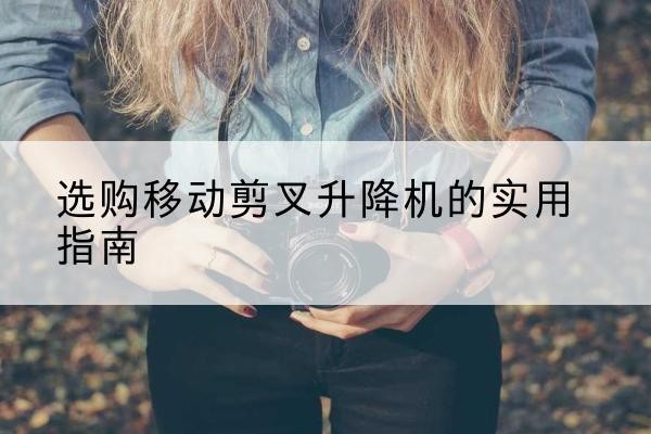 灵丘移动剪叉升降机怎么选-选购移动剪叉升降机的实用指南