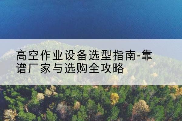 灵丘升降车厂家-高空作业设备选型指南-靠谱厂家与选购全攻略
