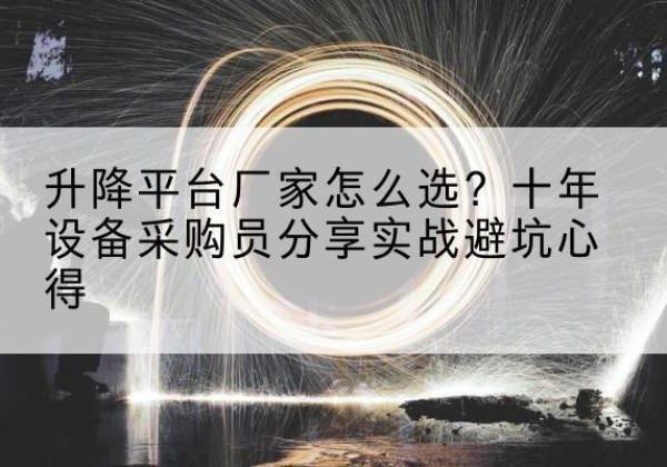 灵丘升降平台厂家-怎么选？十年设备采购员分享实战避坑心得