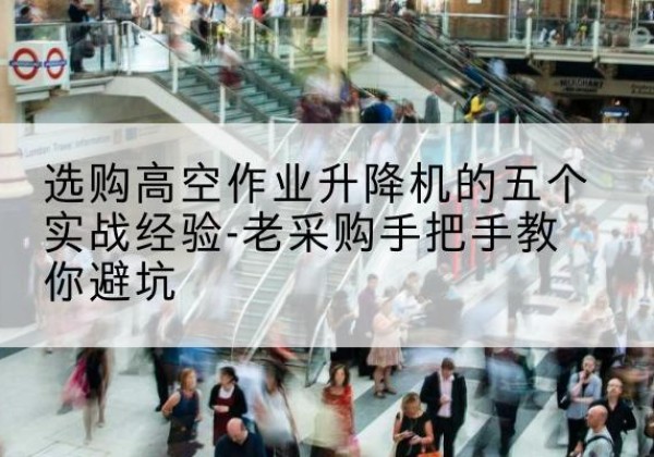 灵丘高空作业升降机厂家-选购高空作业升降机的五个实战经验-老采购手把手教你避坑