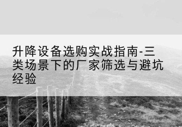 灵丘移动式升降机厂家推荐-升降设备选购实战指南-三类场景下的厂家筛选与避坑经验