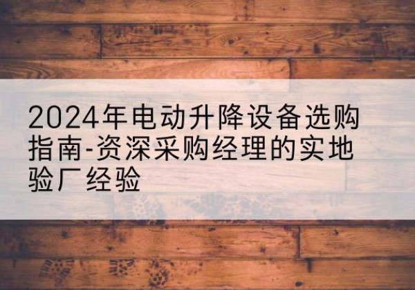 灵丘电动剪叉升降平台厂家-2024年电动升降设备选购指南-资深采购经理的实地验厂经验