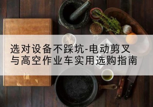 灵丘电动剪叉升降平台怎么选-选对设备不踩坑-电动剪叉与高空作业车实用选购指南