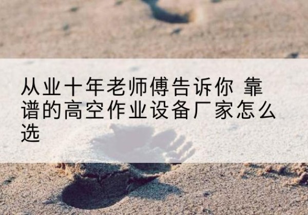 灵丘高空作业升降机厂家推荐-从业十年老师傅告诉你 靠谱的高空作业设备厂家怎么选