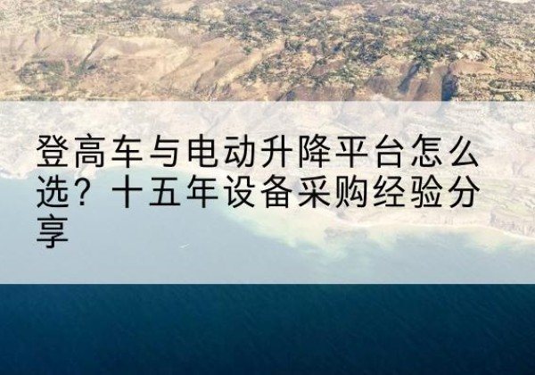 灵丘登高车厂家厂家-登高车与电动升降平台怎么选？十五年设备采购经验分享