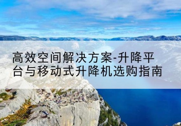 灵丘升降平台厂家-*空间解决方案-升降平台与移动式升降机选购指南