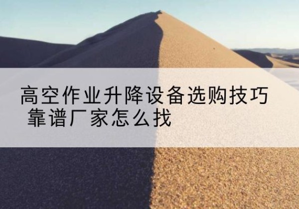 灵丘电动升降平台厂家推荐-高空作业升降设备选购技巧 靠谱厂家怎么找