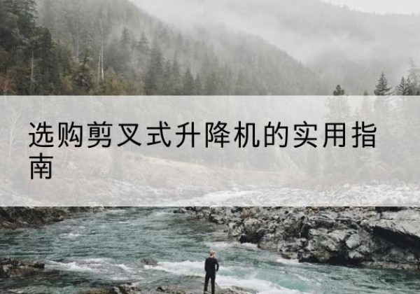 灵丘剪叉式升降机怎么选-选购剪叉式升降机的实用指南