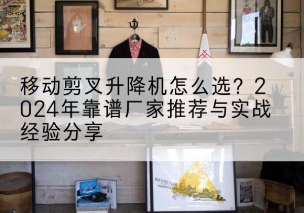 灵丘升降平台厂家推荐-移动剪叉升降机怎么选？2024年靠谱厂家推荐与实战经验分享