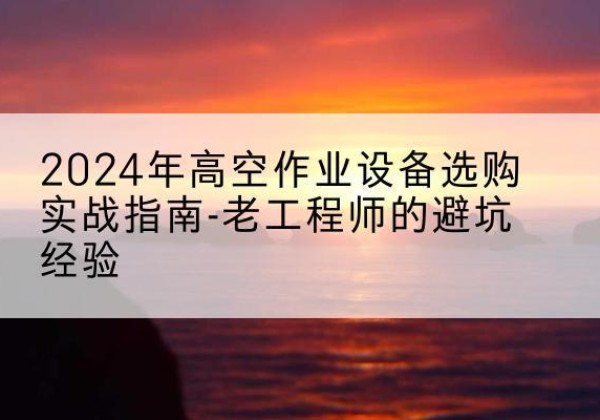 灵丘高空作业升降机厂家推荐-2024年高空作业设备选购实战指南-老工程师的避坑经验