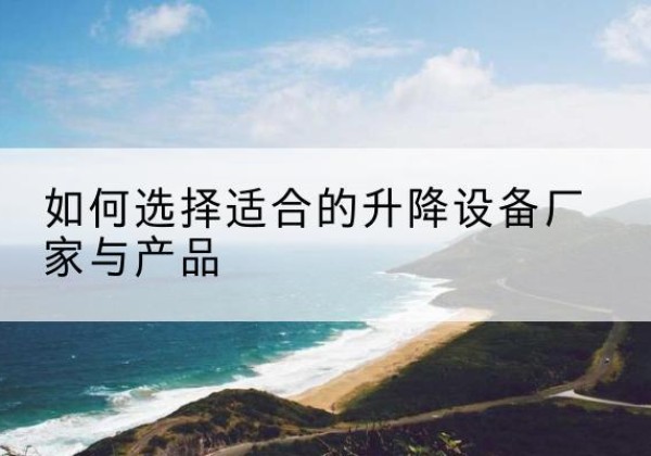 灵丘电动升降平台厂家-如何选择适合的升降设备厂家与产品