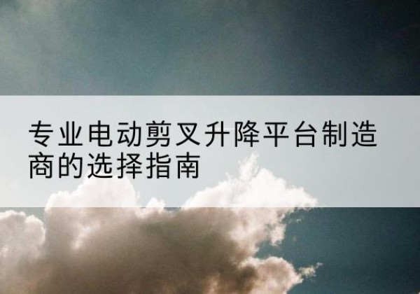 灵丘电动剪叉升降平台厂家-专业电动剪叉升降平台制造商的选择指南