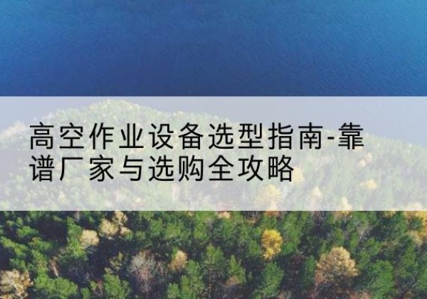 灵丘升降车厂家-高空作业设备选型指南-靠谱厂家与选购全攻略